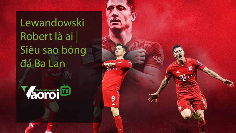 Lewandowski Robert là ai Siêu sao bóng đá Ba Lan