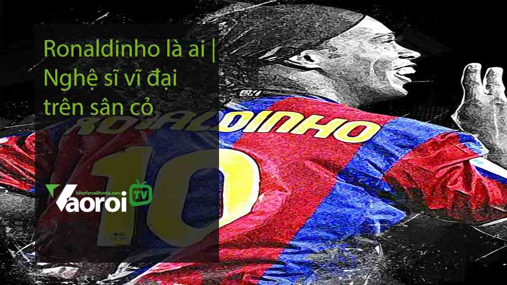 Ronaldinho là ai Nghệ sĩ vĩ đại trên sân cỏ