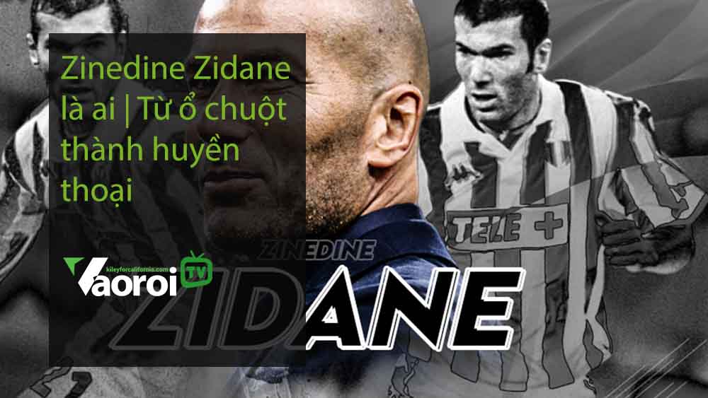 Zinedine Zidane là ai Từ ổ chuột thành huyền thoại